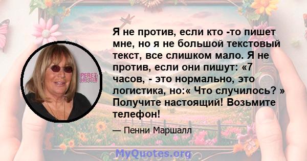 Я не против, если кто -то пишет мне, но я не большой текстовый текст, все слишком мало. Я не против, если они пишут: «7 часов, - это нормально, это логистика, но:« Что случилось? » Получите настоящий! Возьмите телефон!