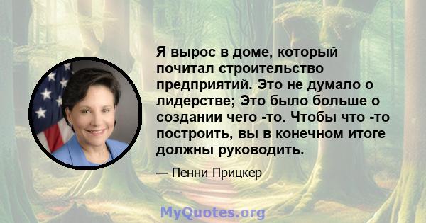 Я вырос в доме, который почитал строительство предприятий. Это не думало о лидерстве; Это было больше о создании чего -то. Чтобы что -то построить, вы в конечном итоге должны руководить.