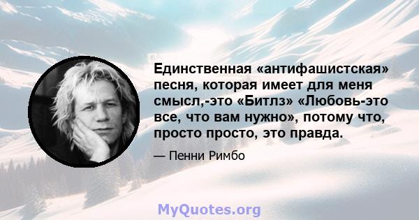 Единственная «антифашистская» песня, которая имеет для меня смысл,-это «Битлз» «Любовь-это все, что вам нужно», потому что, просто просто, это правда.