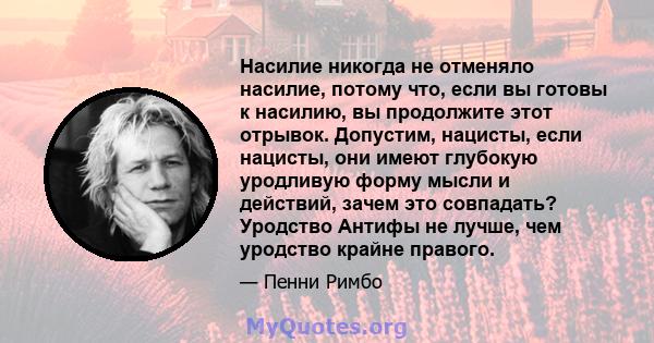 Насилие никогда не отменяло насилие, потому что, если вы готовы к насилию, вы продолжите этот отрывок. Допустим, нацисты, если нацисты, они имеют глубокую уродливую форму мысли и действий, зачем это совпадать? Уродство