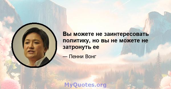 Вы можете не заинтересовать политику, но вы не можете не затронуть ее