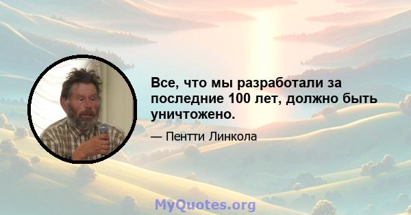 Все, что мы разработали за последние 100 лет, должно быть уничтожено.