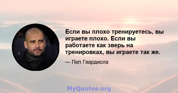 Если вы плохо тренируетесь, вы играете плохо. Если вы работаете как зверь на тренировках, вы играете так же.