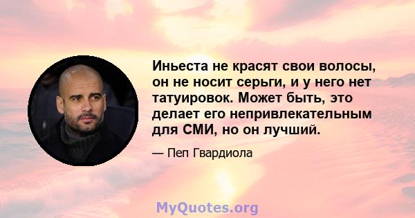 Иньеста не красят свои волосы, он не носит серьги, и у него нет татуировок. Может быть, это делает его непривлекательным для СМИ, но он лучший.