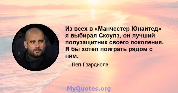 Из всех в «Манчестер Юнайтед» я выбирал Скоулз, он лучший полузащитник своего поколения. Я бы хотел поиграть рядом с ним.