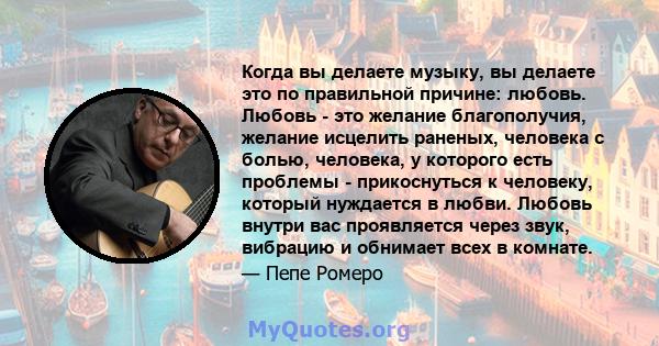 Когда вы делаете музыку, вы делаете это по правильной причине: любовь. Любовь - это желание благополучия, желание исцелить раненых, человека с болью, человека, у которого есть проблемы - прикоснуться к человеку, который 