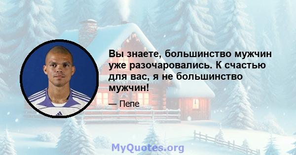 Вы знаете, большинство мужчин уже разочаровались. К счастью для вас, я не большинство мужчин!