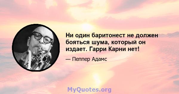 Ни один баритонест не должен бояться шума, который он издает. Гарри Карни нет!