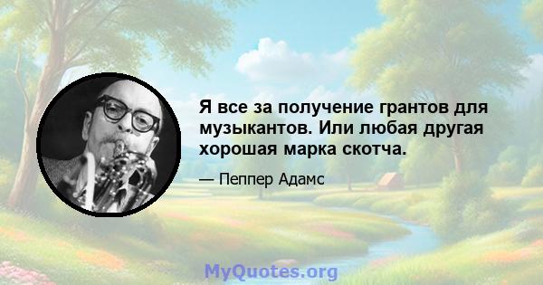 Я все за получение грантов для музыкантов. Или любая другая хорошая марка скотча.