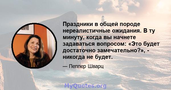 Праздники в общей породе нереалистичные ожидания. В ту минуту, когда вы начнете задаваться вопросом: «Это будет достаточно замечательно?», - никогда не будет.