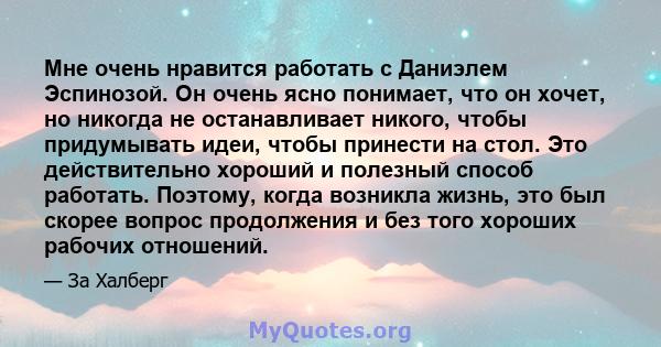 Мне очень нравится работать с Даниэлем Эспинозой. Он очень ясно понимает, что он хочет, но никогда не останавливает никого, чтобы придумывать идеи, чтобы принести на стол. Это действительно хороший и полезный способ