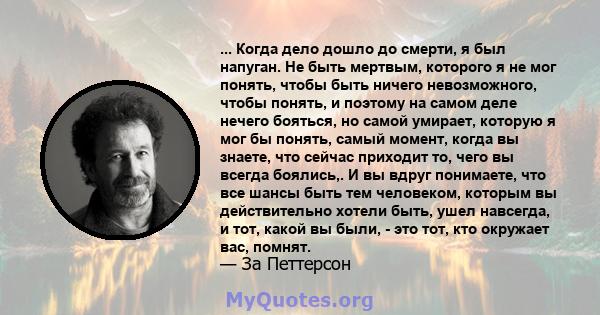 ... Когда дело дошло до смерти, я был напуган. Не быть мертвым, которого я не мог понять, чтобы быть ничего невозможного, чтобы понять, и поэтому на самом деле нечего бояться, но самой умирает, которую я мог бы понять,