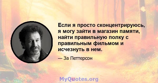 Если я просто сконцентрируюсь, я могу зайти в магазин памяти, найти правильную полку с правильным фильмом и исчезнуть в нем.