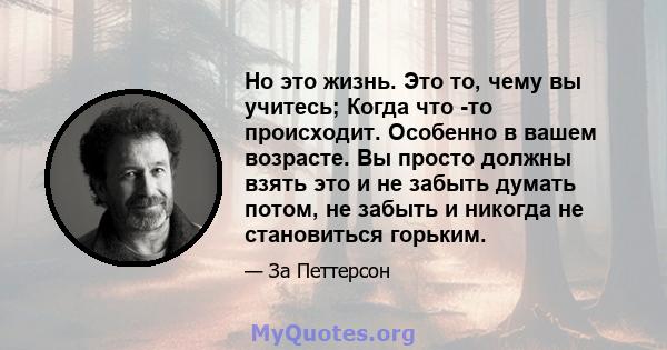 Но это жизнь. Это то, чему вы учитесь; Когда что -то происходит. Особенно в вашем возрасте. Вы просто должны взять это и не забыть думать потом, не забыть и никогда не становиться горьким.