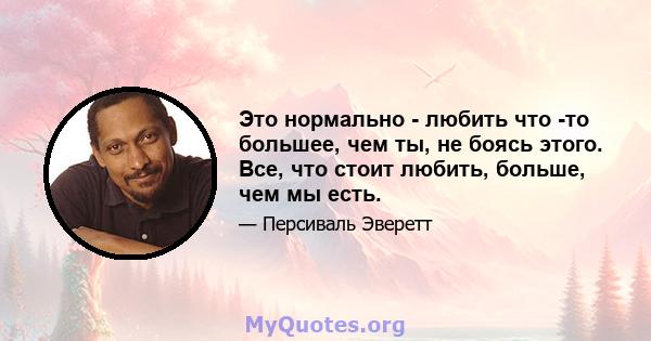 Это нормально - любить что -то большее, чем ты, не боясь этого. Все, что стоит любить, больше, чем мы есть.