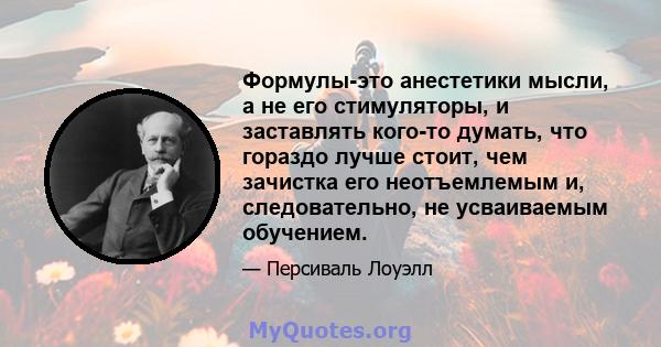 Формулы-это анестетики мысли, а не его стимуляторы, и заставлять кого-то думать, что гораздо лучше стоит, чем зачистка его неотъемлемым и, следовательно, не усваиваемым обучением.