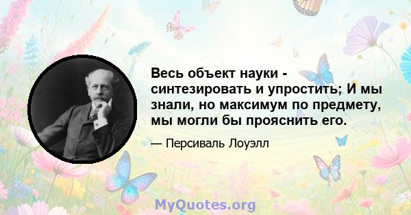 Весь объект науки - синтезировать и упростить; И мы знали, но максимум по предмету, мы могли бы прояснить его.