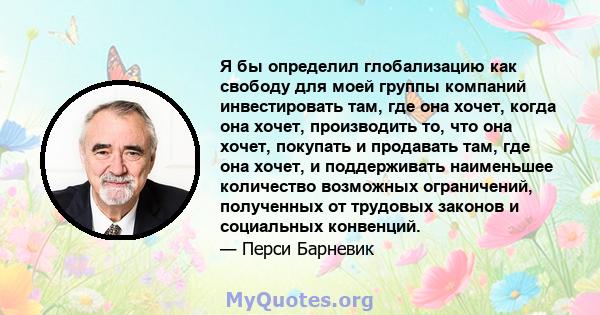 Я бы определил глобализацию как свободу для моей группы компаний инвестировать там, где она хочет, когда она хочет, производить то, что она хочет, покупать и продавать там, где она хочет, и поддерживать наименьшее