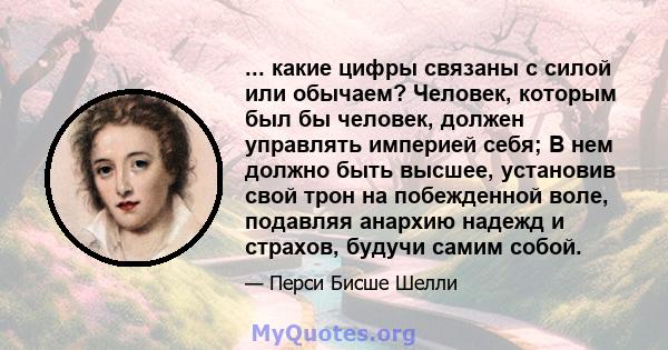 ... какие цифры связаны с силой или обычаем? Человек, которым был бы человек, должен управлять империей себя; В нем должно быть высшее, установив свой трон на побежденной воле, подавляя анархию надежд и страхов, будучи