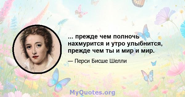 ... прежде чем полночь нахмурится и утро улыбнится, прежде чем ты и мир и мир.