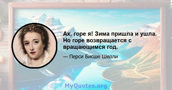 Ах, горе я! Зима пришла и ушла. Но горе возвращается с вращающимся год.