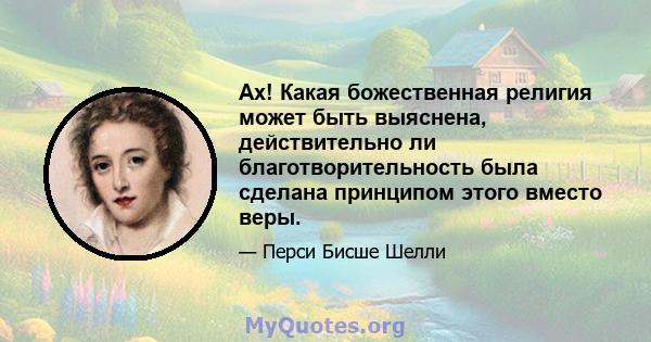 Ах! Какая божественная религия может быть выяснена, действительно ли благотворительность была сделана принципом этого вместо веры.