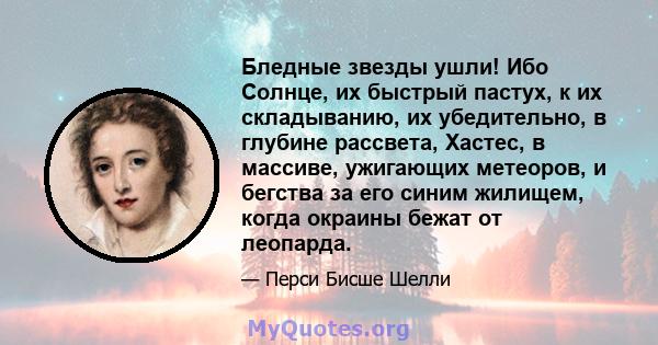 Бледные звезды ушли! Ибо Солнце, их быстрый пастух, к их складыванию, их убедительно, в глубине рассвета, Хастес, в массиве, ужигающих метеоров, и бегства за его синим жилищем, когда окраины бежат от леопарда.