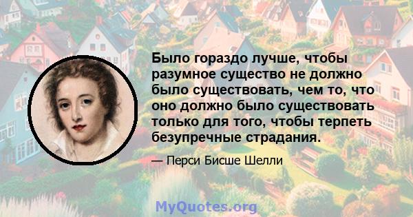 Было гораздо лучше, чтобы разумное существо не должно было существовать, чем то, что оно должно было существовать только для того, чтобы терпеть безупречные страдания.