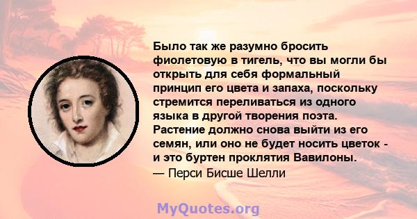 Было так же разумно бросить фиолетовую в тигель, что вы могли бы открыть для себя формальный принцип его цвета и запаха, поскольку стремится переливаться из одного языка в другой творения поэта. Растение должно снова