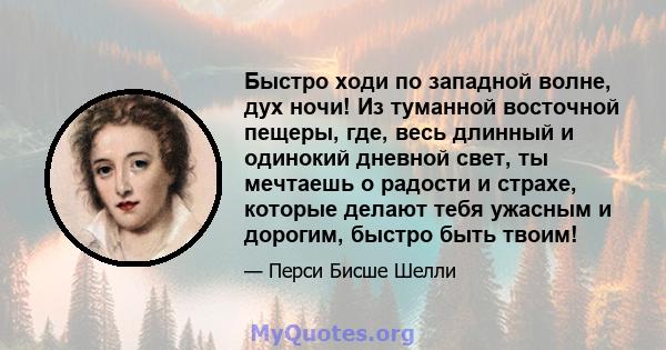 Быстро ходи по западной волне, дух ночи! Из туманной восточной пещеры, где, весь длинный и одинокий дневной свет, ты мечтаешь о радости и страхе, которые делают тебя ужасным и дорогим, быстро быть твоим!