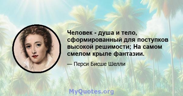 Человек - душа и тело, сформированный для поступков высокой решимости; На самом смелом крыле фантазии.