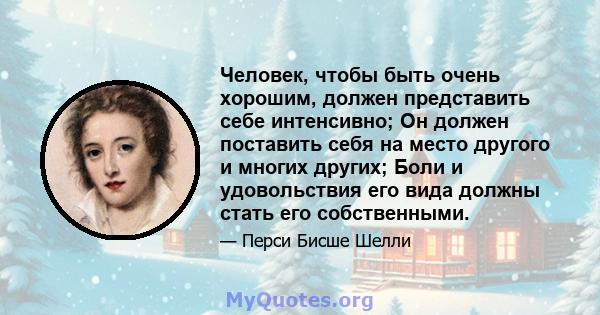 Человек, чтобы быть очень хорошим, должен представить себе интенсивно; Он должен поставить себя на место другого и многих других; Боли и удовольствия его вида должны стать его собственными.