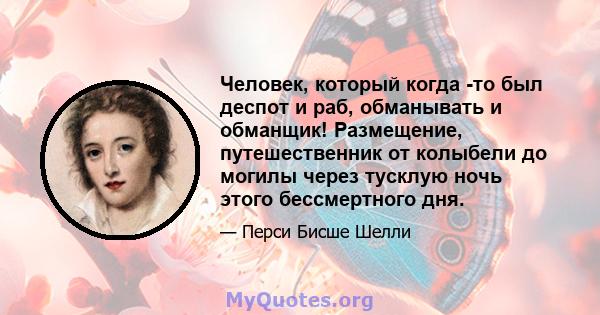 Человек, который когда -то был деспот и раб, обманывать и обманщик! Размещение, путешественник от колыбели до могилы через тусклую ночь этого бессмертного дня.