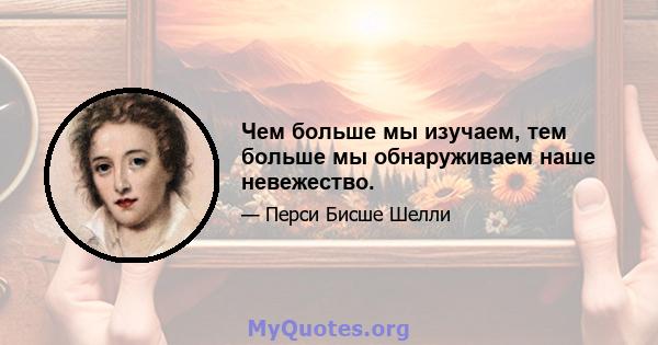 Чем больше мы изучаем, тем больше мы обнаруживаем наше невежество.