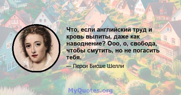 Что, если английский труд и кровь вылиты, даже как наводнение? Ооо, о, свобода, чтобы смутить, но не погасить тебя.