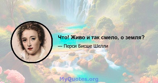 Что! Живо и так смело, о земля?