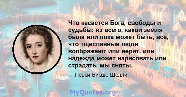 Что касается Бога, свободы и судьбы: из всего, какой земля была или пока может быть, все, что тщеславные люди воображают или верит, или надежда может нарисовать или страдать, мы сняты.