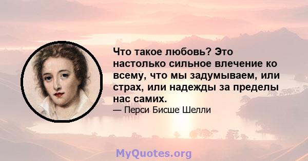 Что такое любовь? Это настолько сильное влечение ко всему, что мы задумываем, или страх, или надежды за пределы нас самих.