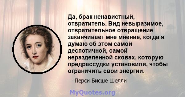 Да, брак ненавистный, отвратитель. Вид невыразимое, отвратительное отвращение заканчивает мне мнение, когда я думаю об этом самой деспотичной, самой неразделенной сковах, которую предрассудки установили, чтобы