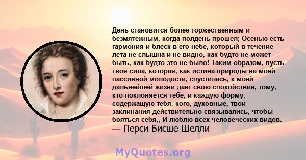 День становится более торжественным и безмятежным, когда полдень прошел; Осенью есть гармония и блеск в его небе, который в течение лета не слышна и не видно, как будто не может быть, как будто это не было! Таким