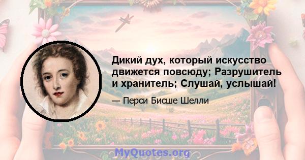 Дикий дух, который искусство движется повсюду; Разрушитель и хранитель; Слушай, услышай!