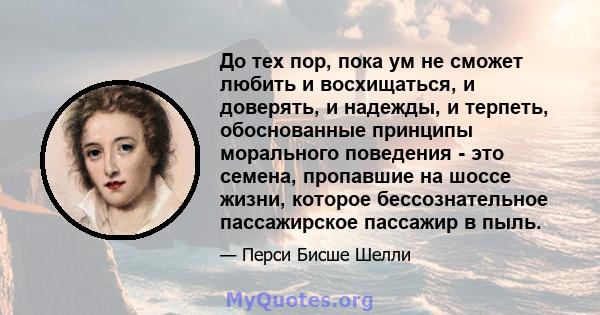 До тех пор, пока ум не сможет любить и восхищаться, и доверять, и надежды, и терпеть, обоснованные принципы морального поведения - это семена, пропавшие на шоссе жизни, которое бессознательное пассажирское пассажир в