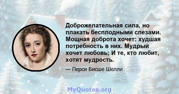 Доброжелательная сила, но плакать бесплодными слезами. Мощная доброта хочет: худшая потребность в них. Мудрый хочет любовь; И те, кто любит, хотят мудрость.