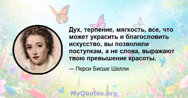 Дух, терпение, мягкость, все, что может украсить и благословить искусство, вы позволили поступкам, а не слова, выражают твою превышение красоты.