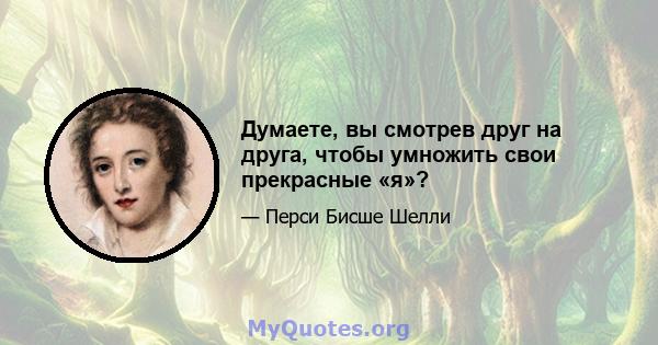 Думаете, вы смотрев друг на друга, чтобы умножить свои прекрасные «я»?