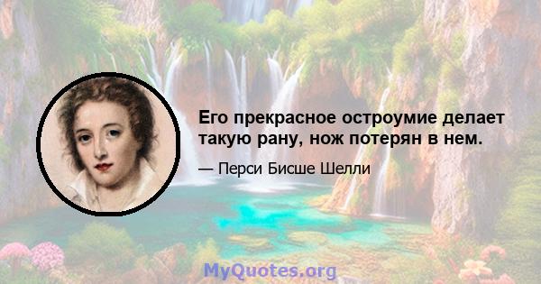 Его прекрасное остроумие делает такую ​​рану, нож потерян в нем.