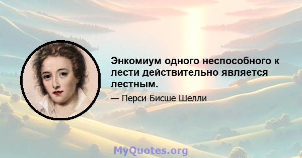 Энкомиум одного неспособного к лести действительно является лестным.