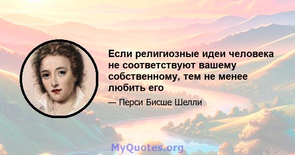 Если религиозные идеи человека не соответствуют вашему собственному, тем не менее любить его