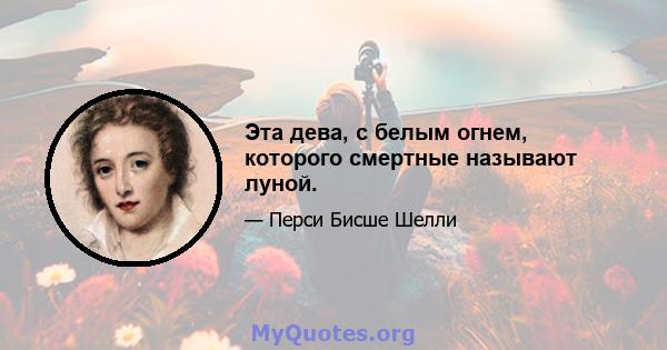 Эта дева, с белым огнем, которого смертные называют луной.