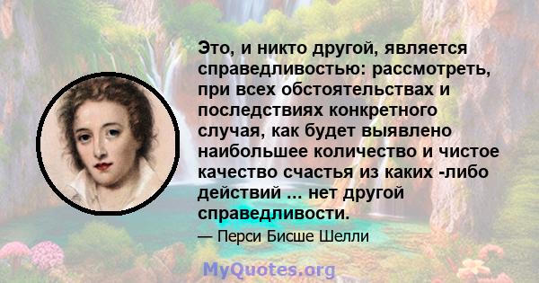 Это, и никто другой, является справедливостью: рассмотреть, при всех обстоятельствах и последствиях конкретного случая, как будет выявлено наибольшее количество и чистое качество счастья из каких -либо действий ... нет